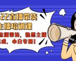 2022直播带货-主播培训课：入局直播带货，熟悉主播话术，小白专用-16888副业资讯