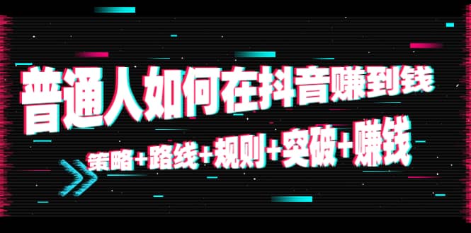 普通人如何在抖音赚到钱：策略 路线 规则 突破 赚钱（10节课）-16888副业资讯