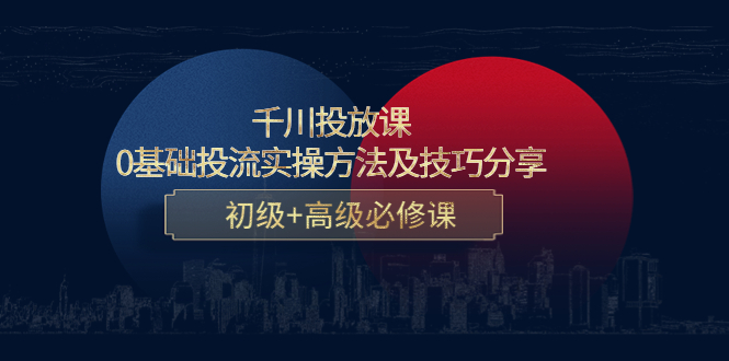 千川投放课：0基础投流实操方法及技巧分享，初级+高级必修课-16888副业资讯