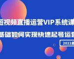 2022短视频直播运营VIP系统课:零基础如何实现快速起号运营(价值2999元)-16888副业资讯