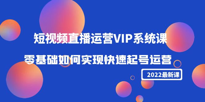 2022短视频直播运营VIP系统课：零基础如何实现快速起号运营（价值2999元）-16888副业资讯