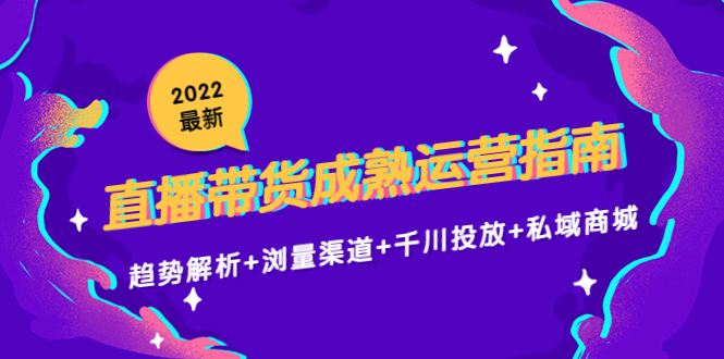 2022最新直播带货成熟运营指南3.0：趋势解析+浏量渠道+千川投放+私域商城-16888副业资讯