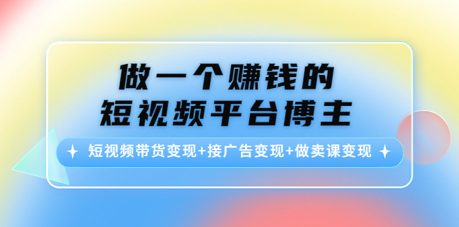 做一个赚钱的短视频平台博主：短视频带货变现+接广告变现+做卖课变现-16888副业资讯