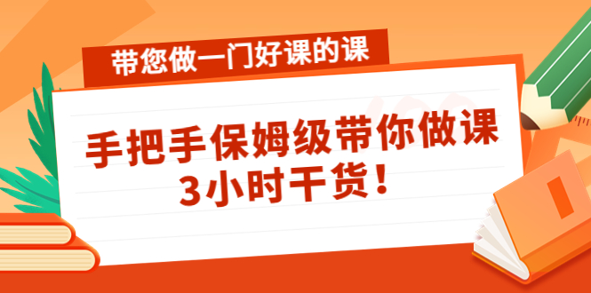 带您做一门好课的课：手把手保姆级带你做课，3小时干货-16888副业资讯