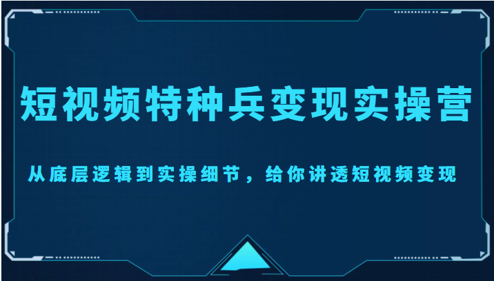 短视频特种兵变现实操营，从底层逻辑到实操细节，给你讲透短视频变现（价值2499元）-16888副业资讯