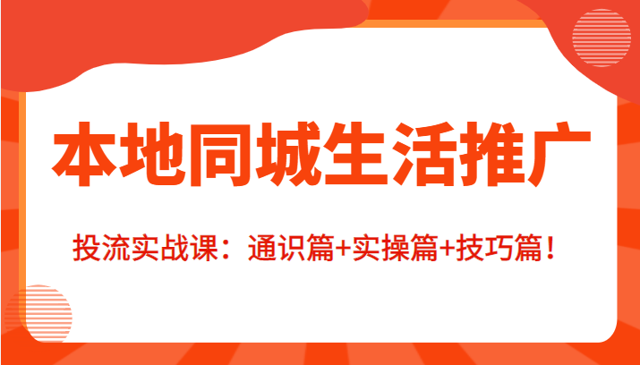 本地同城生活推广投流实战课：通识篇+实操篇+技巧篇！-16888副业资讯