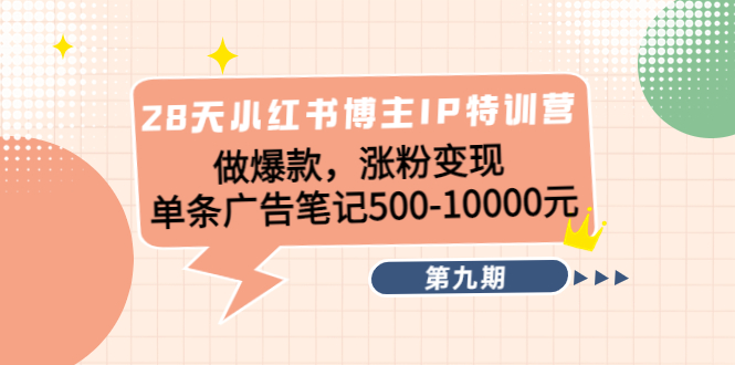 28天小红书博主IP特训营《第9期》做爆款，涨粉变现 单条广告笔记500-10000-16888副业资讯
