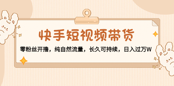 快手短视频带货：零粉丝开撸，纯自然流量，长久可持续，日入过万W-16888副业资讯