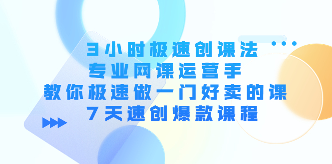 3小时极速创课法，专业网课运营手 教你极速做一门好卖的课 7天速创爆款课程-16888副业资讯