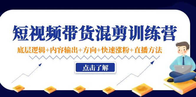 短视频带货混剪训练营：底层逻辑+内容输出+方向+快速涨粉+直播方法-16888副业资讯