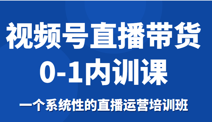 视频号直播带货0-1内训课，一个系统性的直播运营培训班-16888副业资讯
