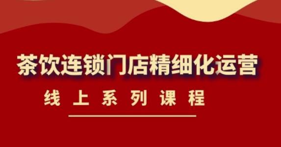 《茶饮连锁门店精细化运营》线上系列课程，茶饮门店经营必备课程（价值458元）-16888副业资讯