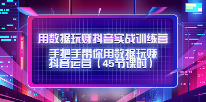 用数据玩赚抖音实战训练营：手把手带你用数据玩赚抖音运营-16888副业资讯