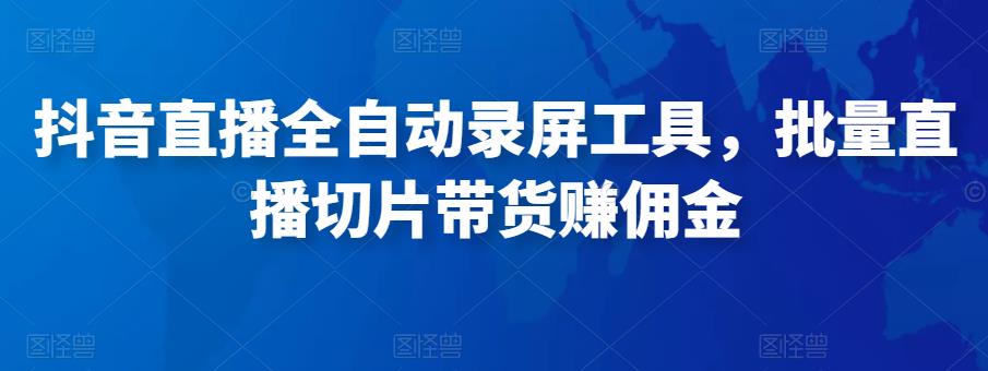 抖音直播全自动录屏工具，批量实时录制直播视频，可带货赚佣金（软件+使用教程）-16888副业资讯