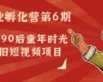 副业孵化营第6期：80/90后童年时光怀旧短视频项目-16888副业资讯