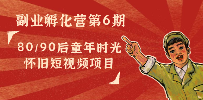 副业孵化营第6期：80/90后童年时光怀旧短视频项目-16888副业资讯