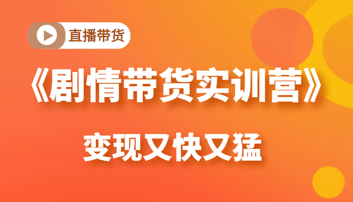 《剧情带货实训营》目前最好的直播带货方式，变起现来是又快又猛（价值980元）-16888副业资讯