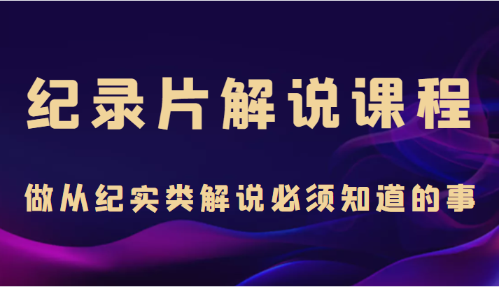 纪录片解说课程，做从纪实类解说必须知道的事（价值499元）-16888副业资讯