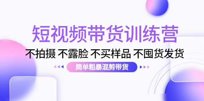 短视频带货训练营：不拍摄 不露脸 不买样品 不囤货发货 简单粗暴混剪带货（第三期）-16888副业资讯