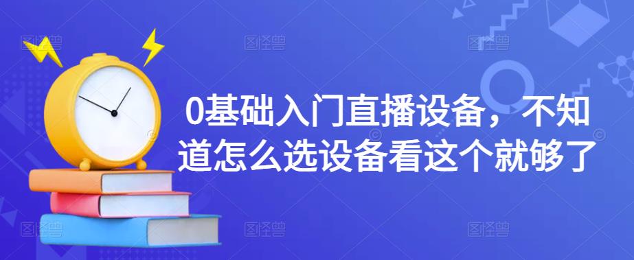 0基础入门直播设备，不知道怎么选设备看这个就够了-16888副业资讯