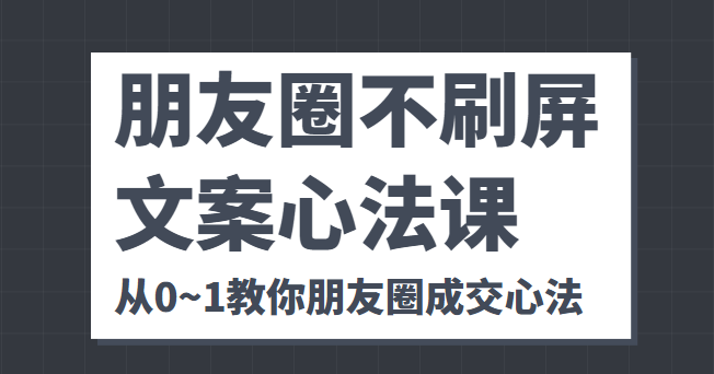 朋友圈不刷屏文案心法课 人人都要懂的商业逻辑 从0~1教你朋友圈成交心法-16888副业资讯