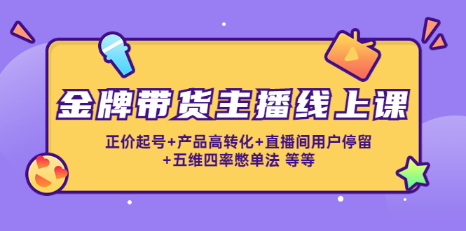 金牌带货主播线上课：正价起号+产品高转化+直播间用户停留+五维四率憋单法-16888副业资讯