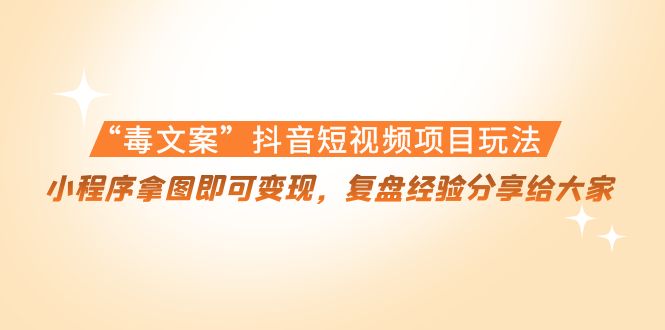 “毒文案”抖音短视频项目玩法，小程序拿图即可变现，复盘经验分享给大家-16888副业资讯