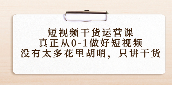 短视频干货运营课，真正从0-1做好短视频，没有太多花里胡哨，只讲干货-16888副业资讯