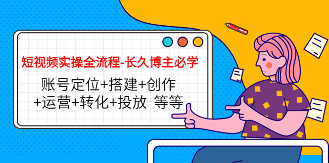 短视频实操全流程-长久博主必学：账号定位+搭建+创作+运营+转化+投放 等等-16888副业资讯