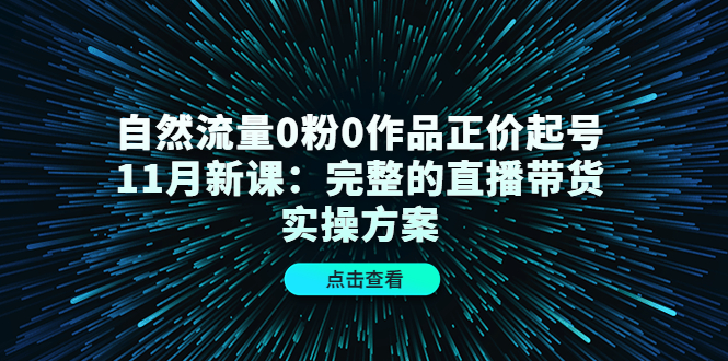 自然流量0粉0作品正价起号11月新课：完整的直播带货实操方案-16888副业资讯