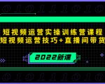 2022短视频运营实操训练营课程，提升短视频运营技巧+直播间带货技巧-16888副业资讯