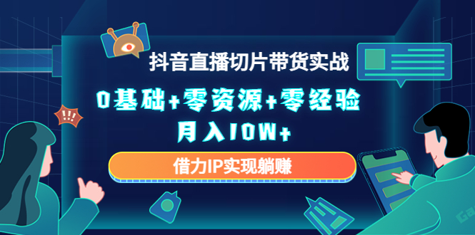 2023抖音直播切片带货实战，0基础+零资源+零经验 月入10W+借力IP实现躺赚-16888副业资讯