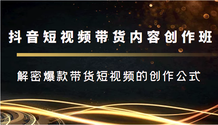 抖音短视频带货内容创作班，解密爆款带货短视频的创作公式-16888副业资讯