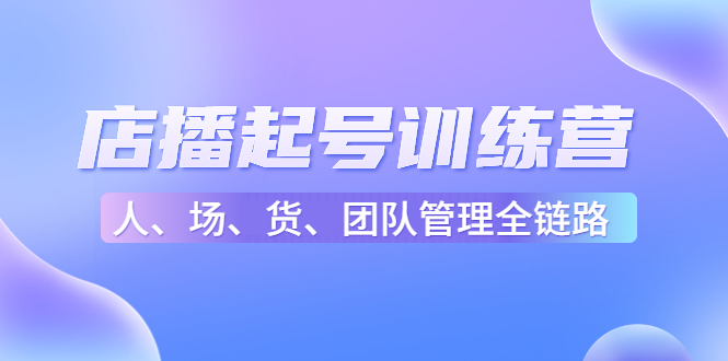 店播起号训练营：帮助更多直播新人快速开启和度过起号阶段（16节）-16888副业资讯