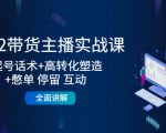 2022带货主播实战课：起号话术+高转化塑造+憋单 停留 互动 全面讲解-16888副业资讯