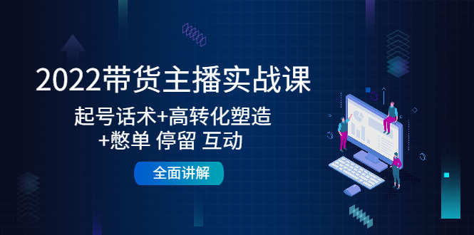 2022带货主播实战课：起号话术+高转化塑造+憋单 停留 互动 全面讲解-16888副业资讯