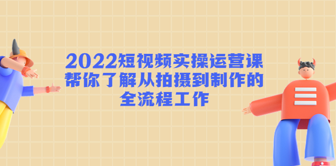 2022短视频实操运营课：帮你了解从拍摄到制作的全流程工作-16888副业资讯