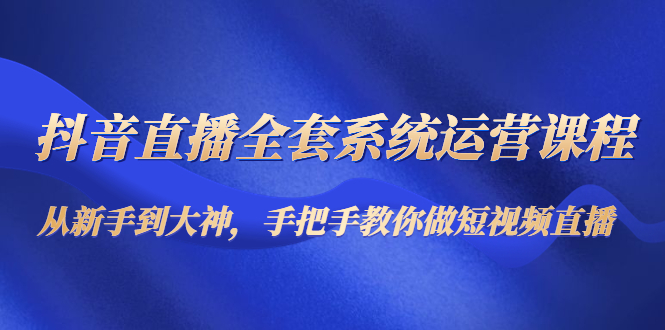 抖音直播全套系统运营课程：从新手到大神，手把手教你做直播短视频-16888副业资讯