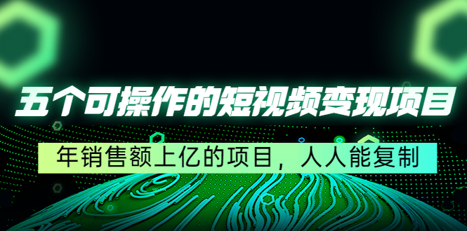 五个可操作的短视频变现项目：年销售额上亿的项目，人人能复制-16888副业资讯