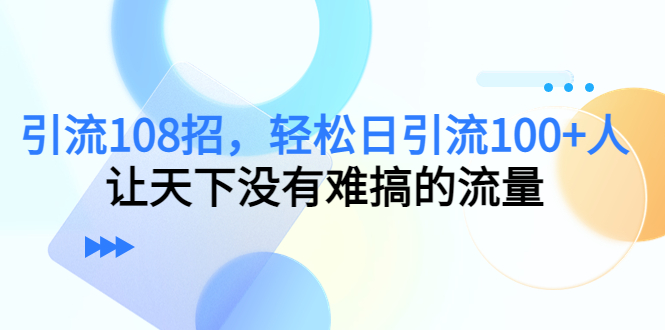 引流108招，轻松日引流100+人，让天下没有难搞的流量-16888副业资讯