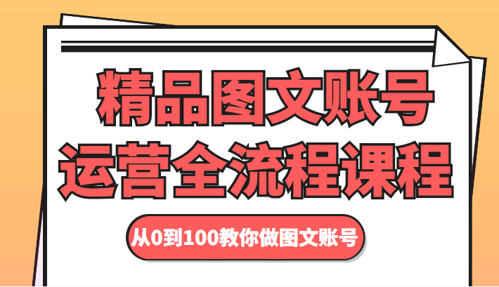 精品图文账号运营全流程课程 从0到100教你做图文账号-16888副业资讯
