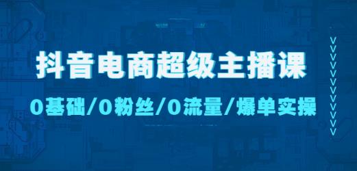 抖音电商超级主播课：0基础、0粉丝、0流量、爆单实操！-16888副业资讯