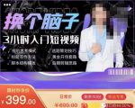 换个脑子3小时入门短视频创作，短视频创作入门必修课-16888副业资讯