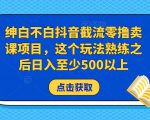 绅白不白抖音截流零撸卖课项目,这个玩法熟练之后日入至少500以上-16888副业资讯