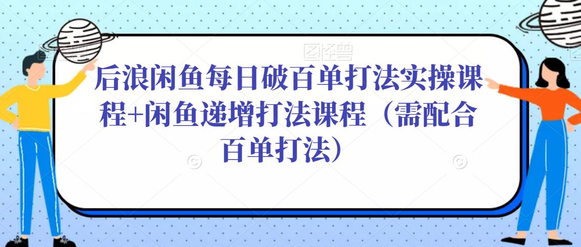 后浪闲鱼每日破百单打法实操课程+闲鱼递增打法课程（需配合百单打法）-16888副业资讯