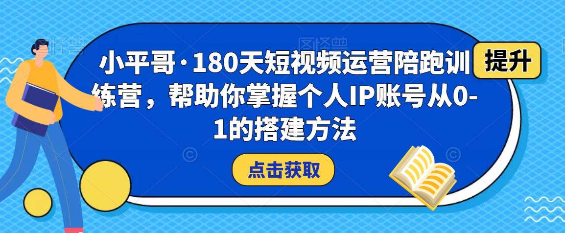 小平哥·180天短视频运营陪跑训练营，帮助你掌握个人IP账号从0-1的搭建方法-16888副业资讯