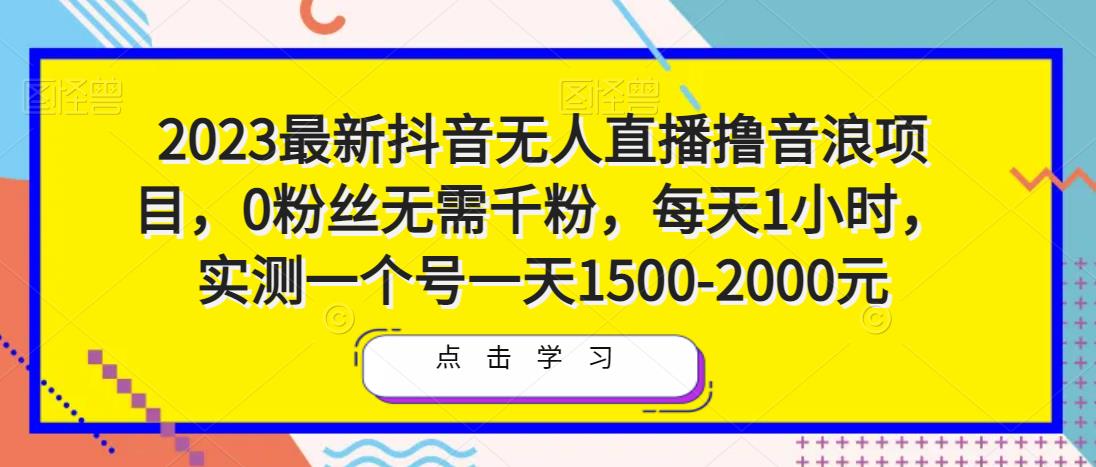 2023最新抖音无人直播撸音浪项目，0粉丝无需千粉，每天1小时，实测一个号一天1500-2000元-16888副业资讯