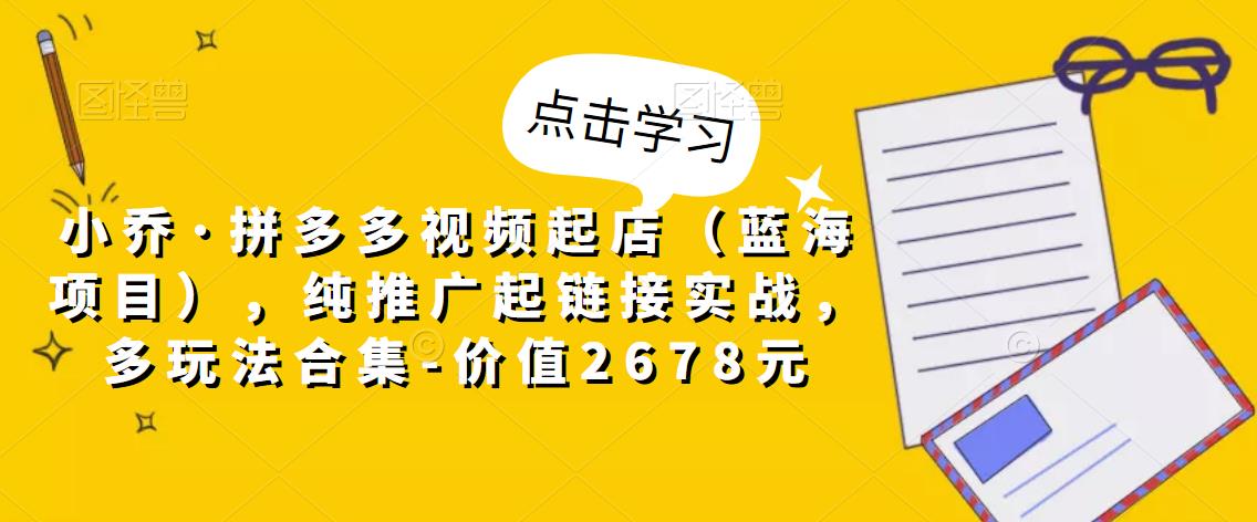 小乔·拼多多视频起店（蓝海项目），纯推广起链接实战，多玩法合集-价值2678元-16888副业资讯