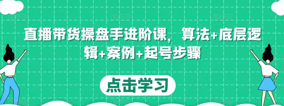 直播带货操盘手进阶课，算法+底层逻辑+案例+起号步骤-16888副业资讯