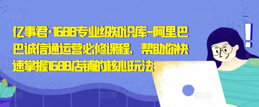 亿事君·1688专业级知识库-阿里巴巴诚信通运营必修课程，帮助你快速掌握1688店铺的核心玩法-16888副业资讯